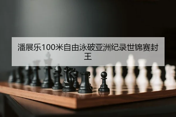 潘展乐100米自由泳破亚洲纪录世锦赛封王