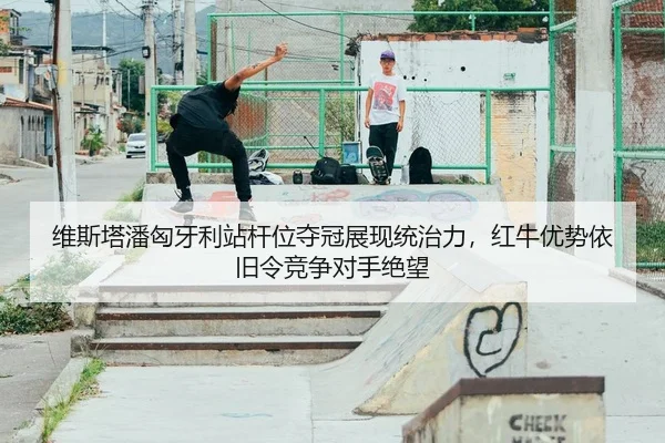维斯塔潘匈牙利站杆位夺冠展现统治力，红牛优势依旧令竞争对手绝望
